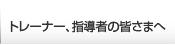 トレーナー、指導者の皆さまへ