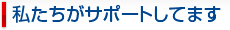 私たちがサポートします